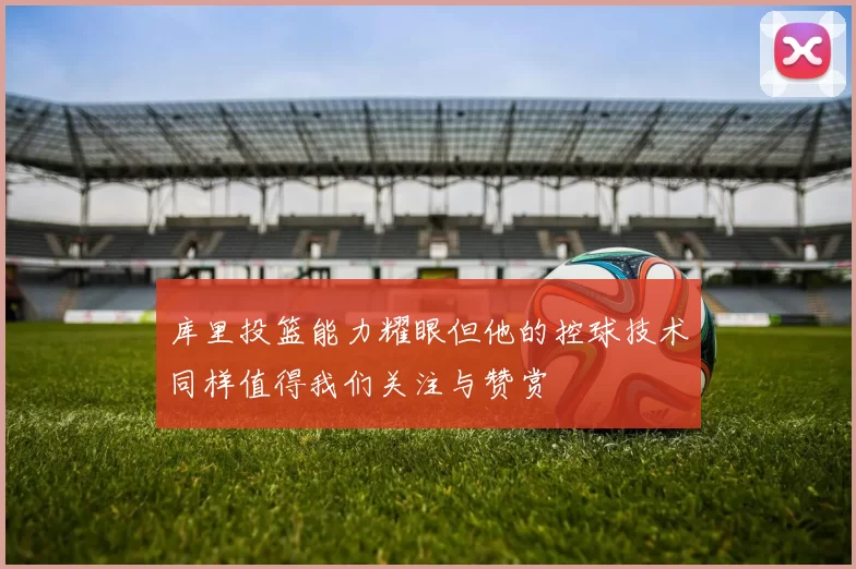 库里投篮能力耀眼但他的控球技术同样值得我们关注与赞赏