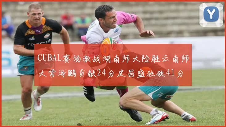CUBAL赛场激战湖南师大险胜云南师大常海鹏贡献24分皮昌盛独砍41分6断
