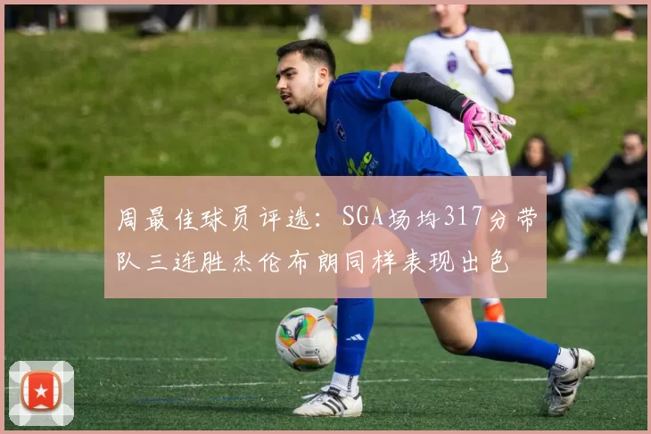 周最佳球员评选：SGA场均317分带队三连胜杰伦布朗同样表现出色