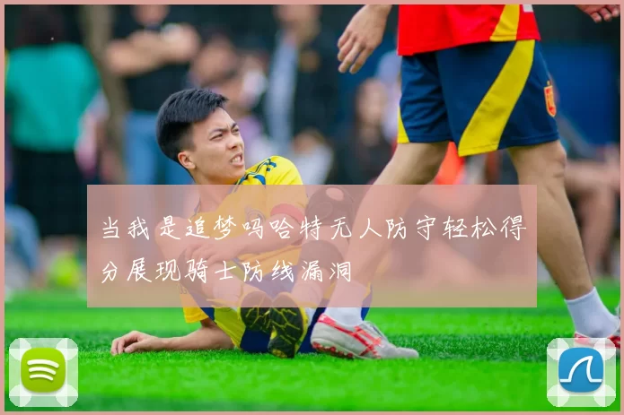 当我是追梦吗哈特无人防守轻松得分展现骑士防线漏洞