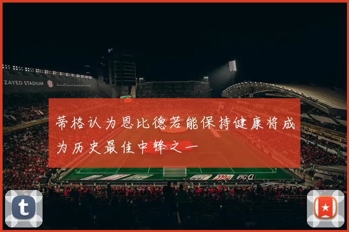 蒂格认为恩比德若能保持健康将成为历史最佳中锋之一
