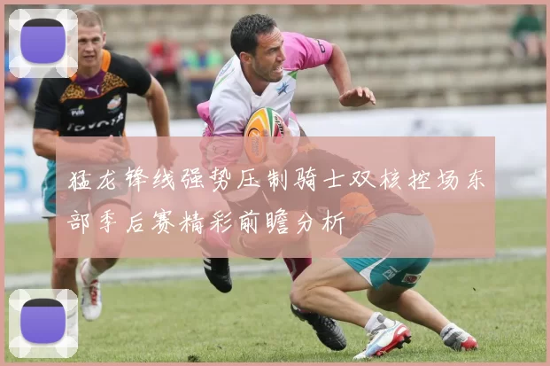 猛龙锋线强势压制骑士双核控场东部季后赛精彩前瞻分析