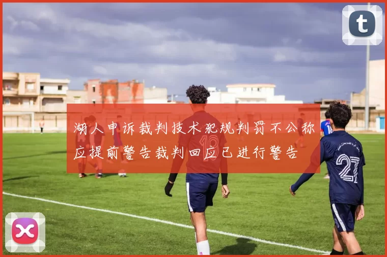 湖人申诉裁判技术犯规判罚不公称应提前警告裁判回应已进行警告