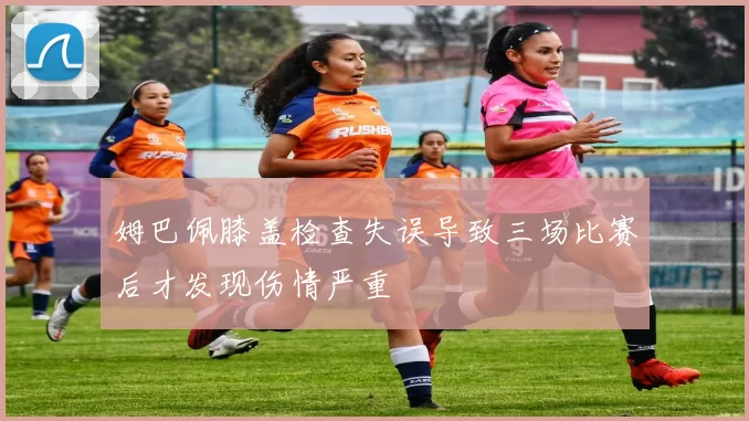 姆巴佩膝盖检查失误导致三场比赛后才发现伤情严重