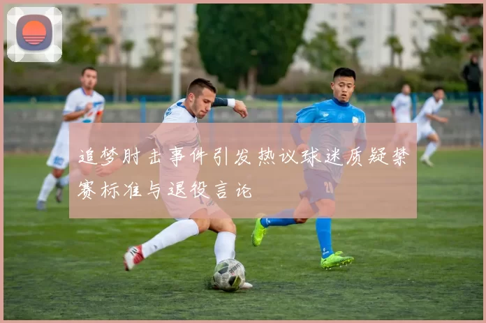 追梦肘击事件引发热议球迷质疑禁赛标准与退役言论