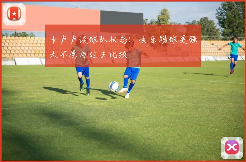 卡卢卢谈球队状态：快乐踢球更强大不愿与过去比较