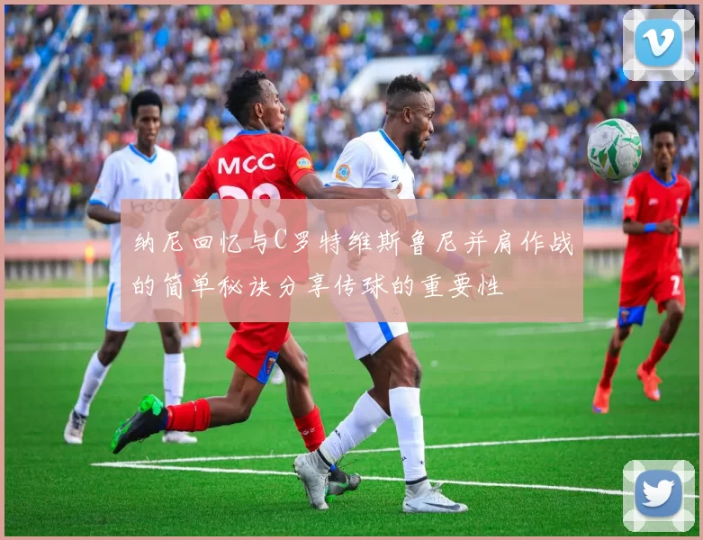 纳尼回忆与C罗特维斯鲁尼并肩作战的简单秘诀分享传球的重要性
