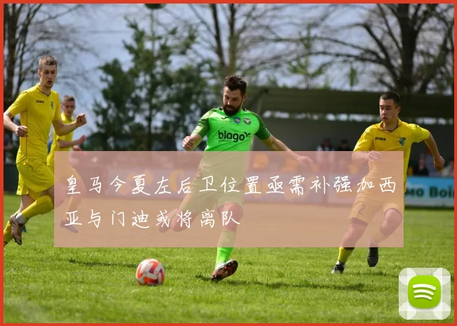 皇马今夏左后卫位置亟需补强加西亚与门迪或将离队