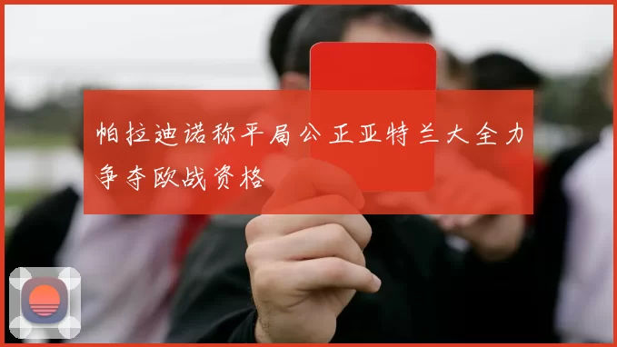 帕拉迪诺称平局公正亚特兰大全力争夺欧战资格