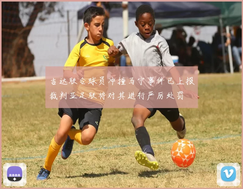 吉达联合球员冲撞马宁事件已上报裁判亚足联将对其进行严厉处罚