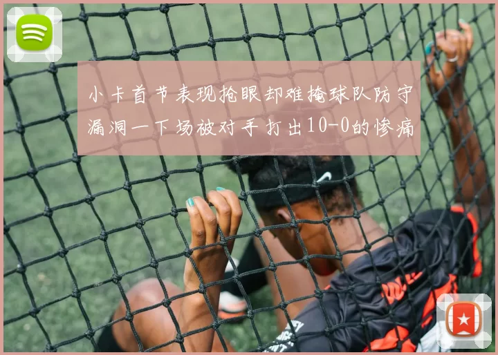 小卡首节表现抢眼却难掩球队防守漏洞一下场被对手打出10-0的惨痛局面