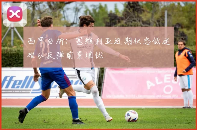 西甲分析：塞维利亚近期状态低迷难以反弹前景堪忧