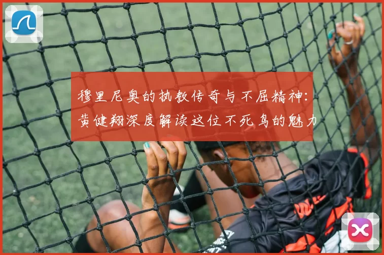 穆里尼奥的执教传奇与不屈精神：黄健翔深度解读这位不死鸟的魅力