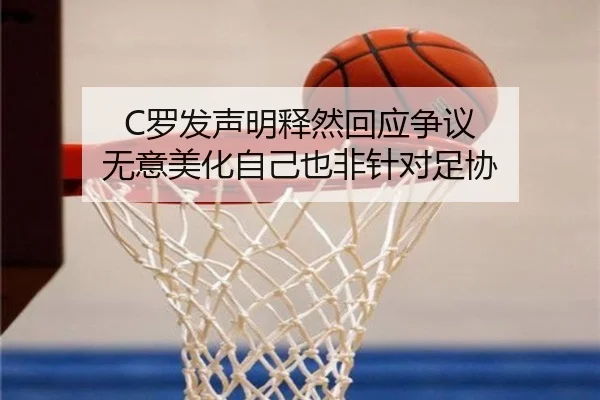C罗发声明释然回应争议 无意美化自己也非针对足协